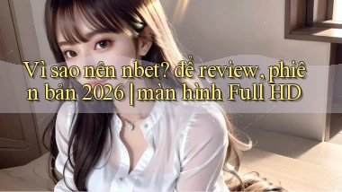 Vì sao nên nbet để review, phiên bản 2026 màn hình Full HD