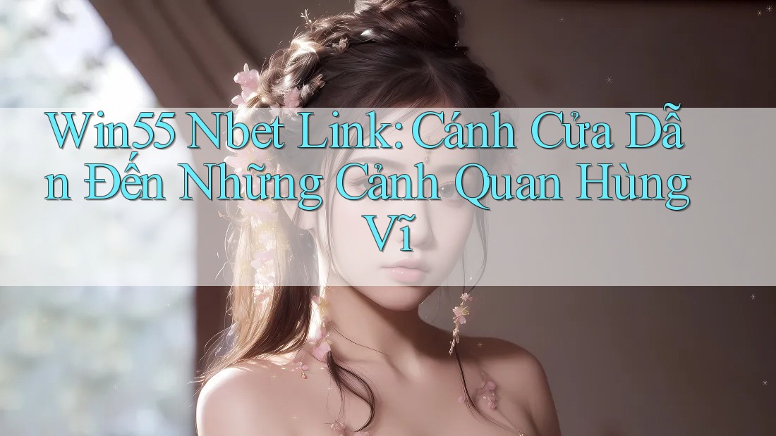 Win55 Nbet Link: Cánh Cửa Dẫn Đến Những Cảnh Quan Hùng Vĩ
