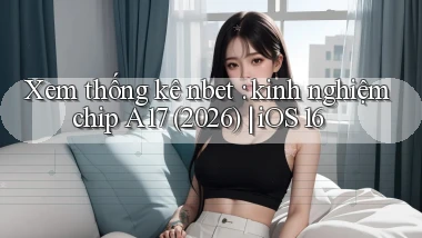 Xem thống kê nbet kinh nghiệm chip A17 (2026) iOS 16